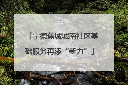 宁德蕉城城南社区基础服务再添“新力”