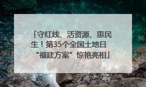 守红线、活资源、惠民生！第35个全国土地日“福建方案”惊艳亮相
