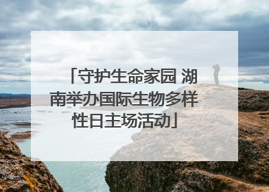 守护生命家园 湖南举办国际生物多样性日主场活动