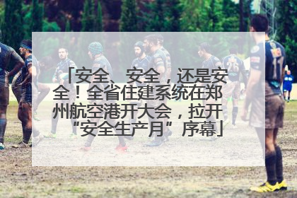 安全、安全，还是安全！全省住建系统在郑州航空港开大会，拉开“安全生产月”序幕