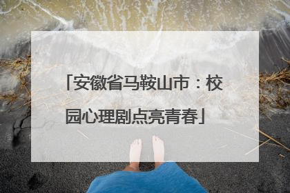 安徽省马鞍山市：校园心理剧点亮青春