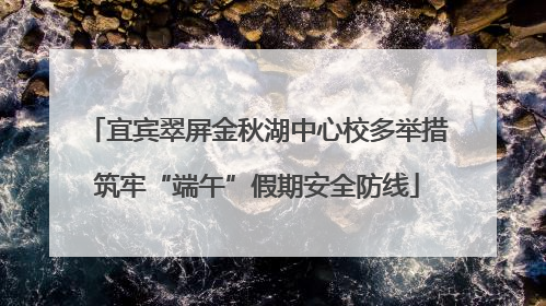 宜宾翠屏金秋湖中心校多举措筑牢“端午”假期安全防线