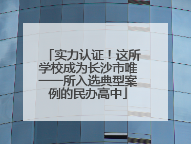 实力认证！这所学校成为长沙市唯一一所入选典型案例的民办高中