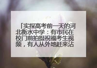 实探高考前一天的河北衡水中学：有市民在校门前拍摄祝福考生视频，有人从外地赶来沾沾“文气”