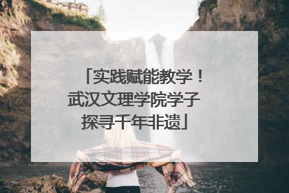 实践赋能教学！武汉文理学院学子探寻千年非遗