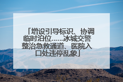 增设引导标识、协调临时泊位……冰城交警整治急救通道、医院入口处违停乱象