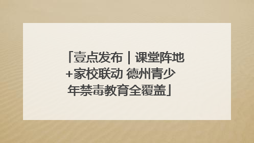 壹点发布｜课堂阵地+家校联动 德州青少年禁毒教育全覆盖