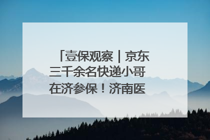 壹保观察｜京东三千余名快递小哥在济参保！济南医保局喊你来参保