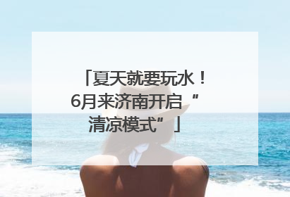 夏天就要玩水！6月来济南开启“清凉模式”