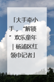 大手牵小手，“解锁”欢乐童年｜杨浦区红领巾记者