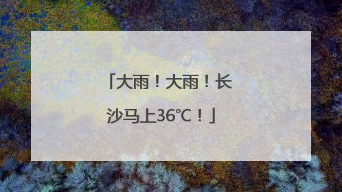 大雨！大雨！长沙马上36℃！