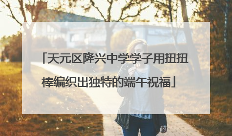 天元区隆兴中学学子用扭扭棒编织出独特的端午祝福