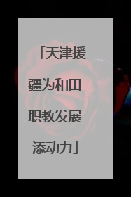 天津援疆为和田职教发展添动力
