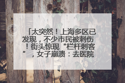 太突然！上海多区已发现，不少市民被刺伤！街头惊现“栏杆刺客”，女子崩溃：去医院也清理不干净