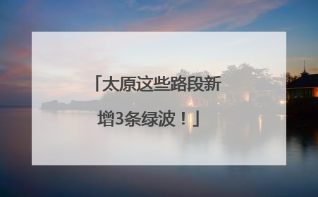 太原这些路段新增3条绿波！