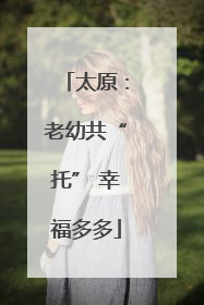 太原：老幼共“托” 幸福多多