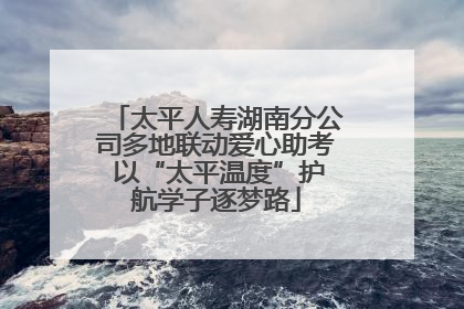太平人寿湖南分公司多地联动爱心助考 以“太平温度”护航学子逐梦路