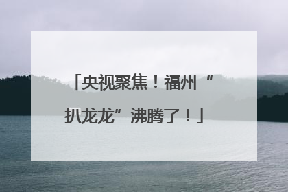 央视聚焦！福州“扒龙龙”沸腾了！