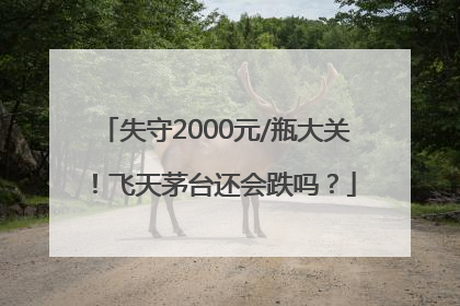 失守2000元/瓶大关！飞天茅台还会跌吗？