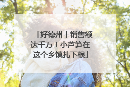 好德州丨销售额达千万！小芦笋在这个乡镇扎下根