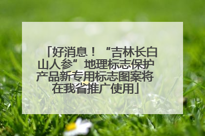 好消息！“吉林长白山人参”地理标志保护产品新专用标志图案将在我省推广使用