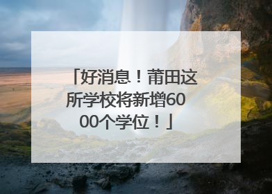 好消息！莆田这所学校将新增6000个学位！