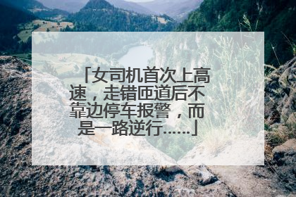 女司机首次上高速，走错匝道后不靠边停车报警，而是一路逆行……