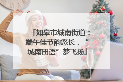 如皋市城南街道：端午佳节韵悠长，“城南田语”梦飞扬