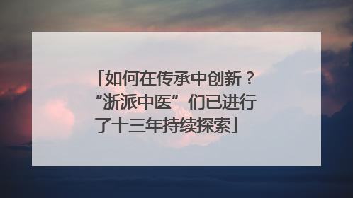 如何在传承中创新？“浙派中医”们已进行了十三年持续探索