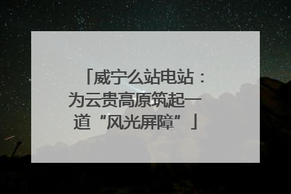 威宁么站电站：为云贵高原筑起一道“风光屏障”