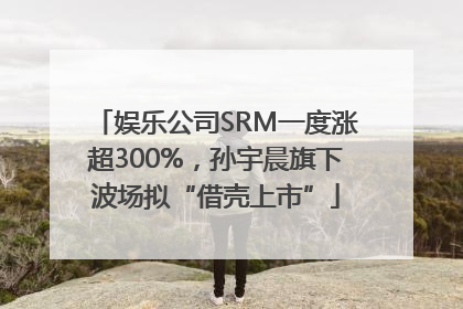 娱乐公司SRM一度涨超300%，孙宇晨旗下波场拟“借壳上市”