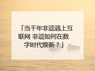 当千年非遗遇上互联网 非遗如何在数字时代焕新？