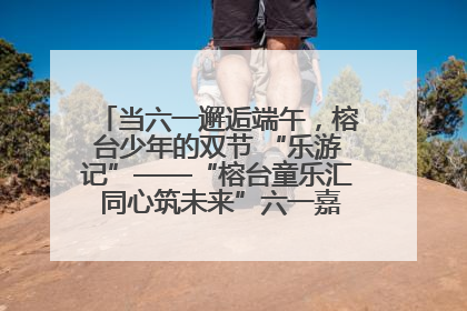 当六一邂逅端午，榕台少年的双节 “乐游记”——“榕台童乐汇 同心筑未来”六一嘉年华活动顺利举行