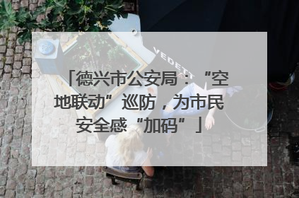 德兴市公安局：“空地联动”巡防，为市民安全感“加码”