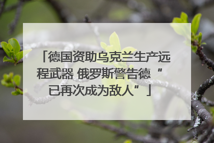德国资助乌克兰生产远程武器 俄罗斯警告德“已再次成为敌人”