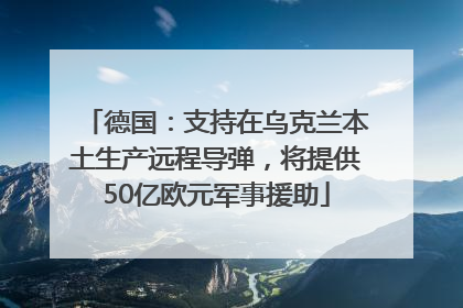 德国：支持在乌克兰本土生产远程导弹，将提供50亿欧元军事援助