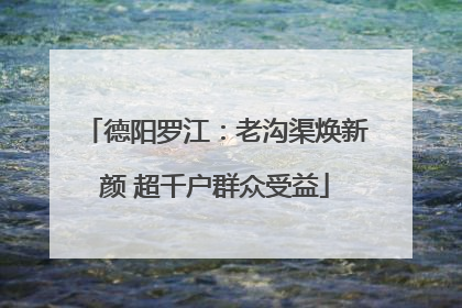 德阳罗江：老沟渠焕新颜 超千户群众受益