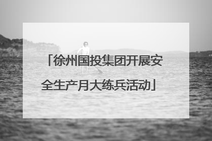 徐州国投集团开展安全生产月大练兵活动