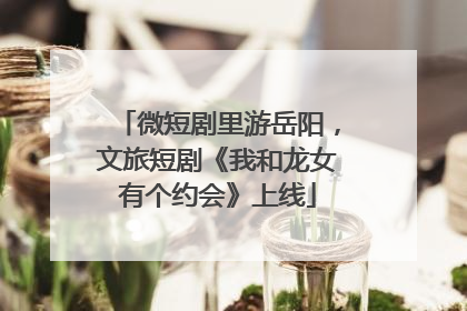 微短剧里游岳阳，文旅短剧《我和龙女有个约会》上线