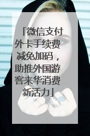 微信支付外卡手续费减免加码，助推外国游客来华消费新活力