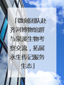 微刻团队赴齐河博物馆群与泉溪生物考察交流，拓展永生传记服务生态