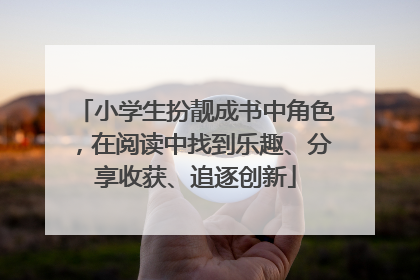 小学生扮靓成书中角色，在阅读中找到乐趣、分享收获、追逐创新