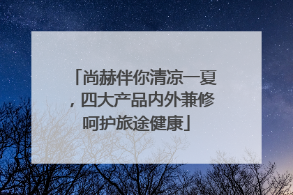 尚赫伴你清凉一夏，四大产品内外兼修呵护旅途健康
