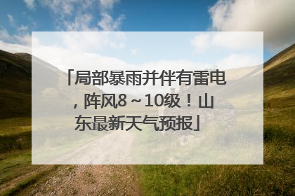 局部暴雨并伴有雷电，阵风8～10级！山东最新天气预报