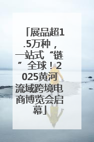 展品超1.5万种，一站式“链”全球！2025黄河流域跨境电商博览会启幕