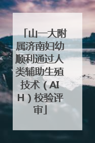 山一大附属济南妇幼顺利通过人类辅助生殖技术（AIH）校验评审