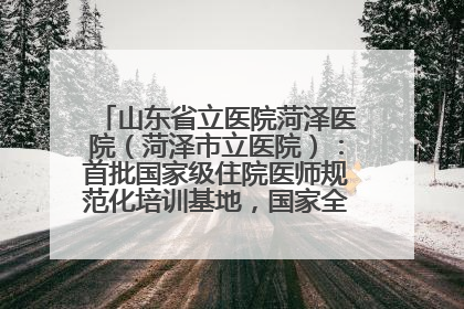 山东省立医院菏泽医院（菏泽市立医院）：首批国家级住院医师规范化培训基地，国家全科医生转岗培训基地