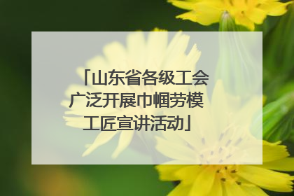 山东省各级工会广泛开展巾帼劳模工匠宣讲活动