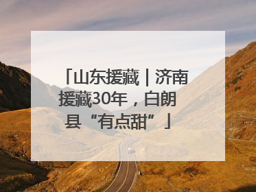 山东援藏｜济南援藏30年，白朗县“有点甜”