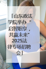 山东政法学院举办“启智职享，共赢未来”2025法律专场招聘会